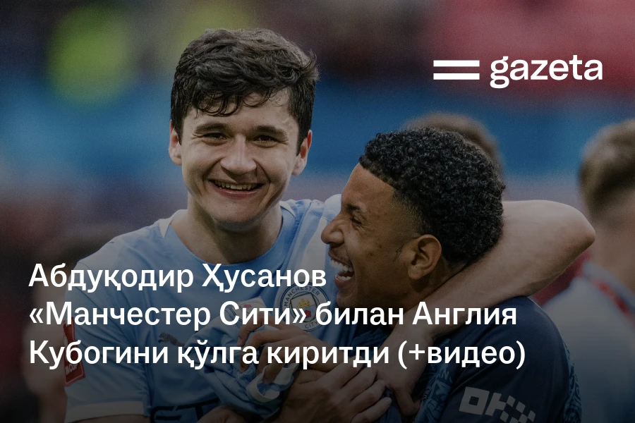 Абдуқодир Ҳусанов «Манчестер Сити» билан Англия Кубогини қўлга киритди